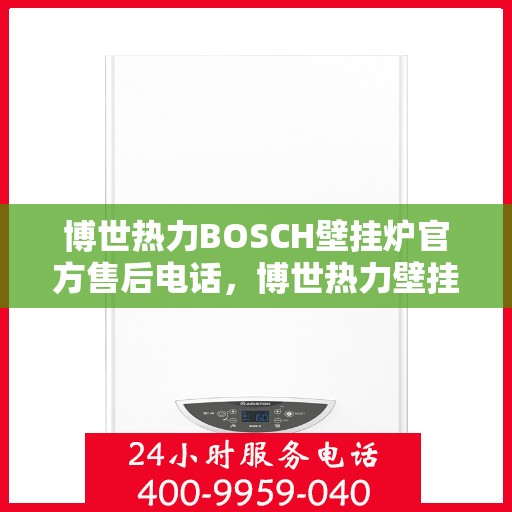 博世热力BOSCH壁挂炉官方售后电话，博世热力壁挂炉售后热线，专业维修与官方服务电话解析
