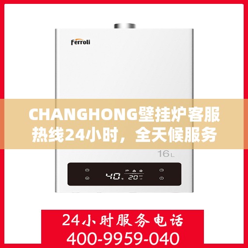 CHANGHONG壁挂炉客服热线24小时，全天候服务，长虹壁挂炉24小时客服热线