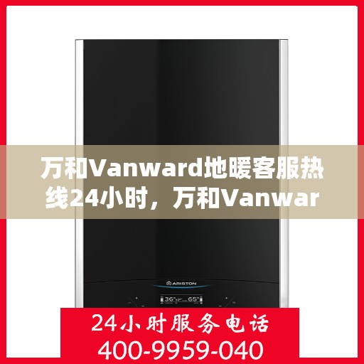 万和Vanward地暖客服热线24小时,万和Vanward地暖全天候客服热线,温暖连接不打烊 万和Vanward地暖客服热线24小时,万和Vanward地暖全天候客服热线,温暖连接不打烊