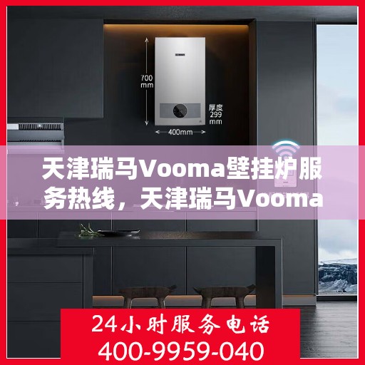 天津瑞马Vooma壁挂炉服务热线，天津瑞马Vooma壁挂炉服务热线，专业团队为您提供全方位维修与支持服务
