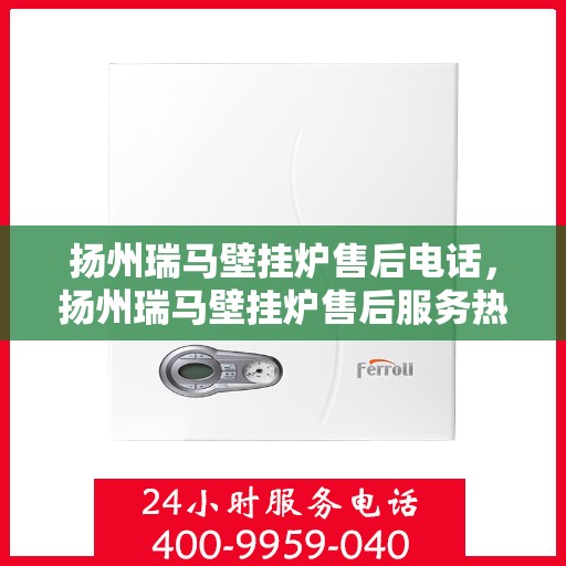 扬州瑞马壁挂炉售后电话，扬州瑞马壁挂炉售后服务热线及电话查询指南