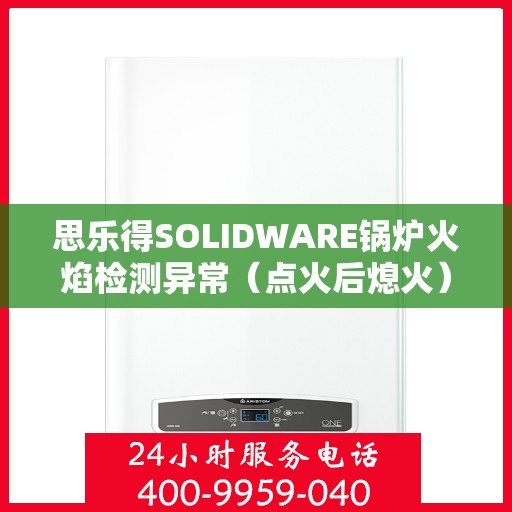思乐得SOLIDWARE锅炉火焰检测异常(点火后熄火),思乐得SOLIDWARE锅炉火焰检测异常问题解析,点火后熄火之谜 思乐得SOLIDWARE锅炉火焰检测异常(点火后熄火),思乐得SOLIDWARE锅炉火焰检测异常问题解析,点火后熄火之谜
