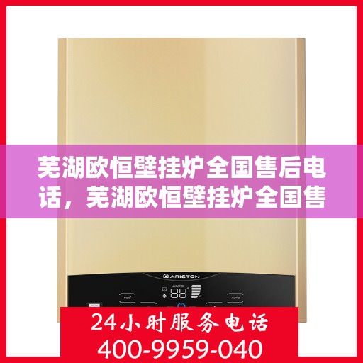 芜湖欧恒壁挂炉全国售后电话，芜湖欧恒壁挂炉全国售后热线电话及维修服务保障