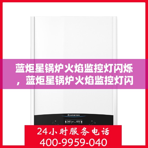 蓝炬星锅炉火焰监控灯闪烁，蓝炬星锅炉火焰监控灯闪烁原因解析与解决方案