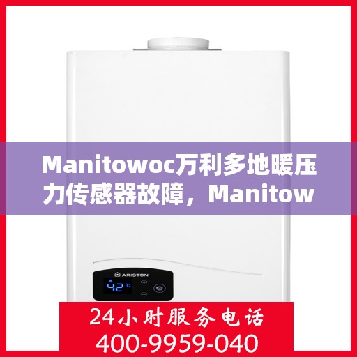 Manitowoc万利多地暖压力传感器故障，Manitowoc地暖压力传感器故障解析与解决方案