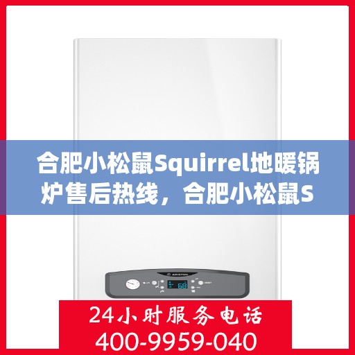 合肥小松鼠Squirrel地暖锅炉售后热线，合肥小松鼠Squirrel地暖锅炉售后服务热线及维修指南