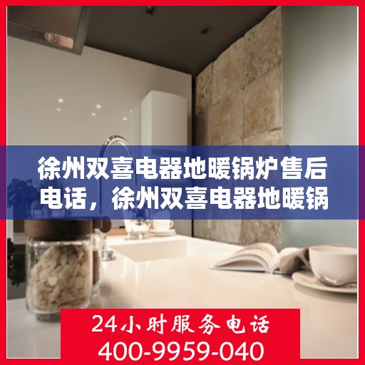 徐州双喜电器地暖锅炉售后电话，徐州双喜电器地暖锅炉售后服务热线及电话支持指南