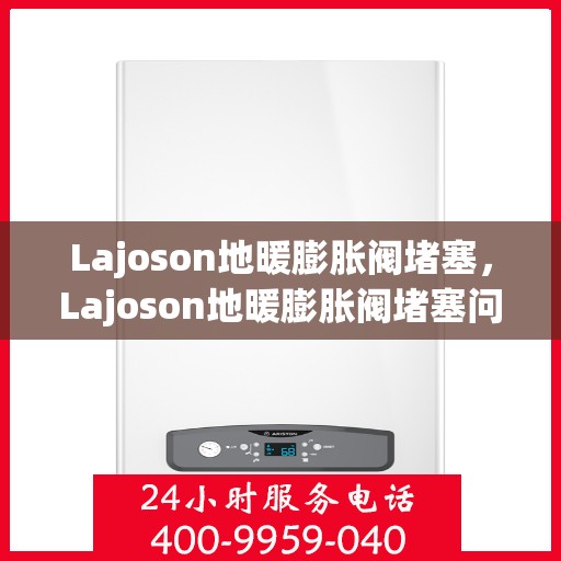 Lajoson地暖膨胀阀堵塞,Lajoson地暖膨胀阀堵塞问题解析 Lajoson地暖膨胀阀堵塞,Lajoson地暖膨胀阀堵塞问题解析