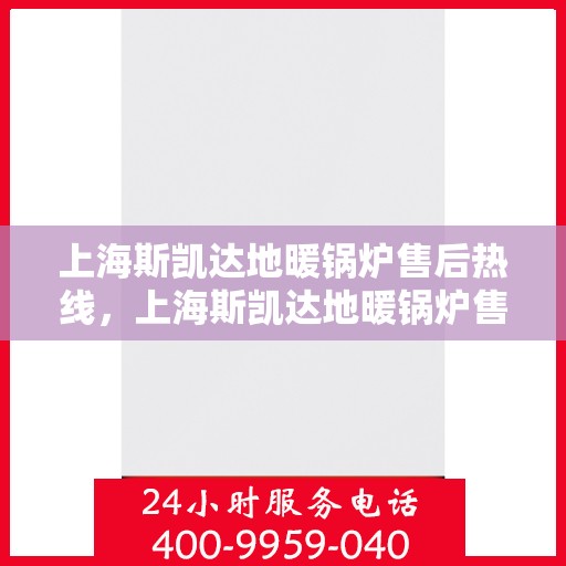 上海斯凯达地暖锅炉售后热线，上海斯凯达地暖锅炉售后服务热线及维修指南