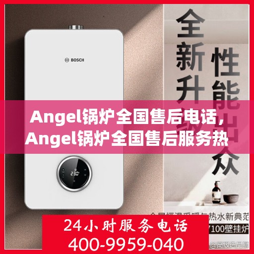 Angel锅炉全国售后电话,Angel锅炉全国售后服务热线公布 Angel锅炉全国售后电话,Angel锅炉全国售后服务热线公布