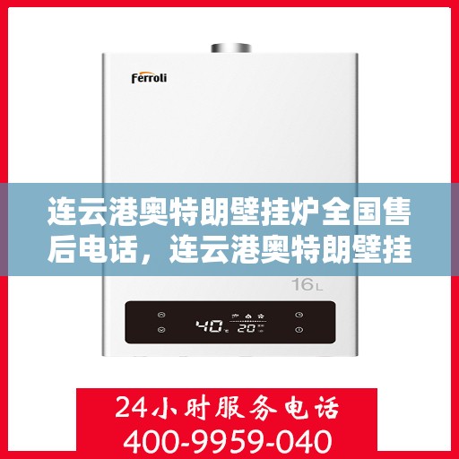 连云港奥特朗壁挂炉全国售后电话，连云港奥特朗壁挂炉售后服务热线及全国售后电话汇总