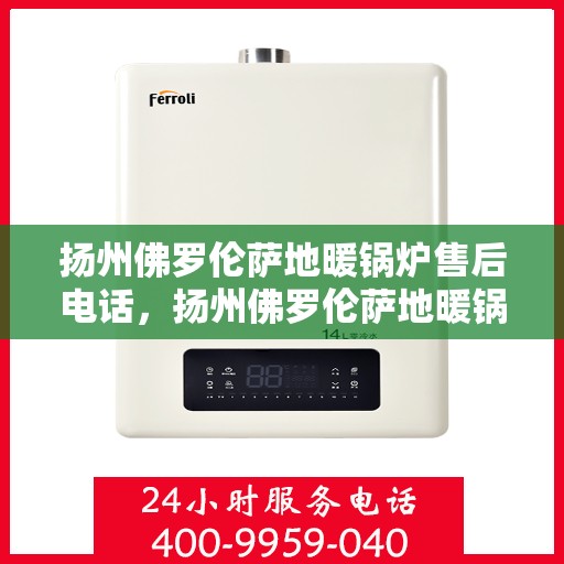 扬州佛罗伦萨地暖锅炉售后电话，扬州佛罗伦萨地暖锅炉售后服务热线电话
