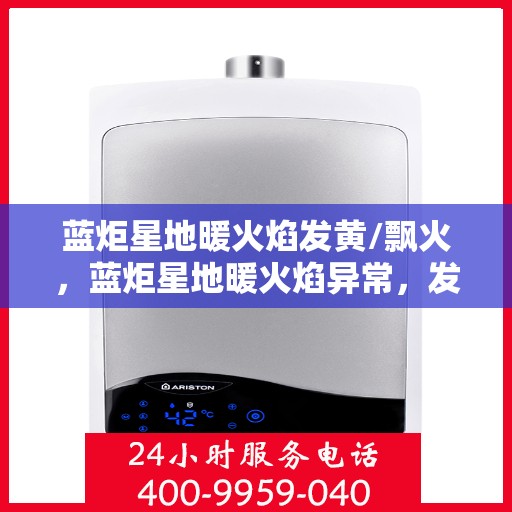 蓝炬星地暖火焰发黄/飘火,蓝炬星地暖火焰异常,发黄与飘火问题解析 蓝炬星地暖火焰发黄/飘火,蓝炬星地暖火焰异常,发黄与飘火问题解析