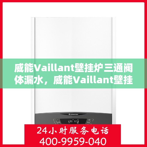 威能Vaillant壁挂炉三通阀体漏水，威能Vaillant壁挂炉三通阀体漏水原因及解决方案探讨