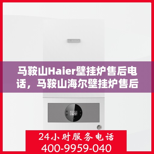 马鞍山Haier壁挂炉售后电话，马鞍山海尔壁挂炉售后服务热线及电话详解