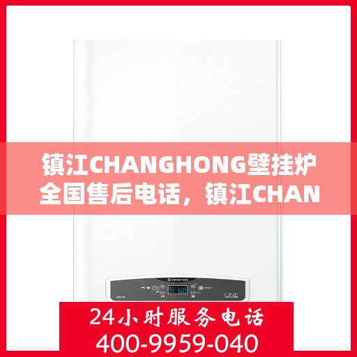 镇江CHANGHONG壁挂炉全国售后电话，镇江CHANGHONG壁挂炉售后全国服务热线及维修指南