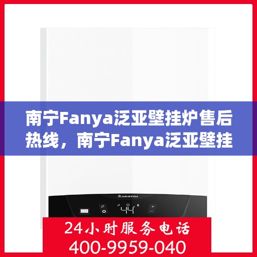 南宁Fanya泛亚壁挂炉售后热线，南宁Fanya泛亚壁挂炉售后服务热线及维修指南