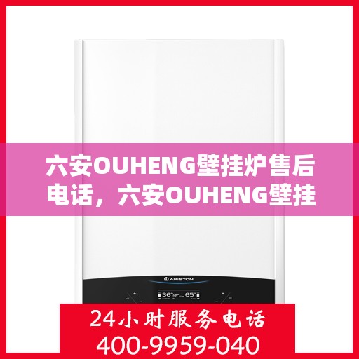 六安OUHENG壁挂炉售后电话，六安OUHENG壁挂炉售后服务热线及电话全解析