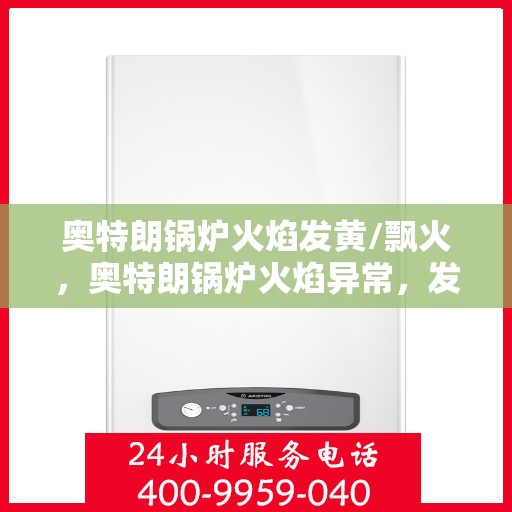 奥特朗锅炉火焰发黄/飘火,奥特朗锅炉火焰异常,发黄与飘火问题解析 奥特朗锅炉火焰发黄/飘火,奥特朗锅炉火焰异常,发黄与飘火问题解析