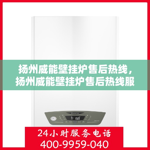 扬州威能壁挂炉售后热线，扬州威能壁挂炉售后热线服务专线及解决方案支持