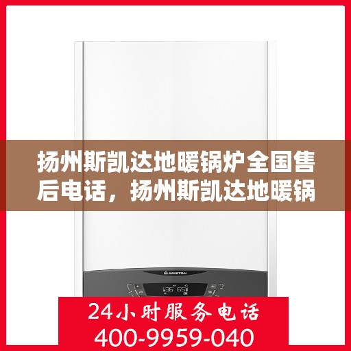 扬州斯凯达地暖锅炉全国售后电话，扬州斯凯达地暖锅炉全国售后服务热线及电话支持指南