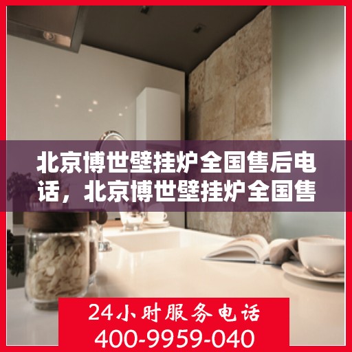 北京博世壁挂炉全国售后电话，北京博世壁挂炉全国售后热线及电话服务指南