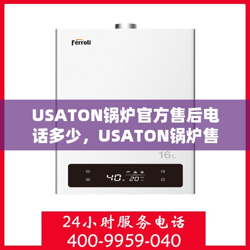 USATON锅炉官方售后电话多少,USATON锅炉售后服务热线及电话全攻略 USATON锅炉官方售后电话多少,USATON锅炉售后服务热线及电话全攻略