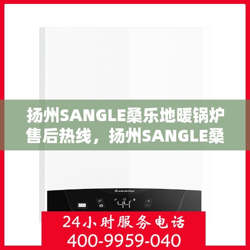 扬州SANGLE桑乐地暖锅炉售后热线，扬州SANGLE桑乐地暖锅炉售后服务热线及维修指南