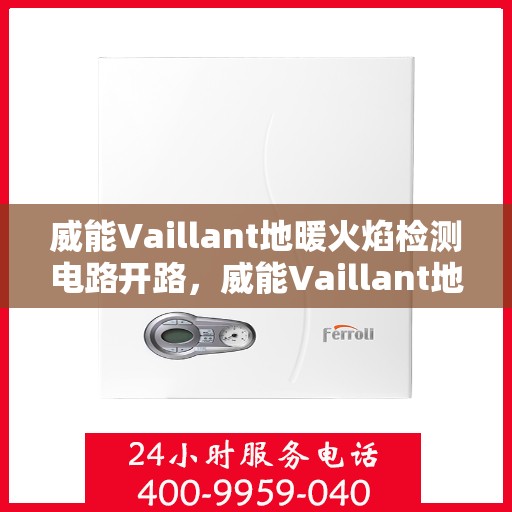 威能Vaillant地暖火焰检测电路开路，威能Vaillant地暖火焰检测电路开路故障解析