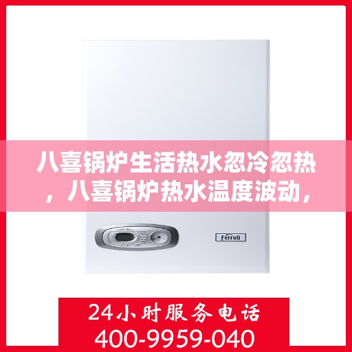 八喜锅炉生活热水忽冷忽热,八喜锅炉热水温度波动,原因解析与解决方案 八喜锅炉生活热水忽冷忽热,八喜锅炉热水温度波动,原因解析与解决方案