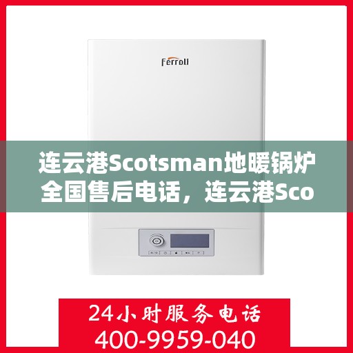 连云港Scotsman地暖锅炉全国售后电话,连云港Scotsman地暖锅炉全国售后服务热线及电话支持指南 连云港Scotsman地暖锅炉全国售后电话,连云港Scotsman地暖锅炉全国售后服务热线及电话支持指南