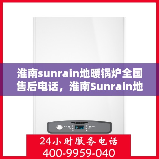 淮南sunrain地暖锅炉全国售后电话，淮南Sunrain地暖锅炉售后服务热线及全国售后电话汇总