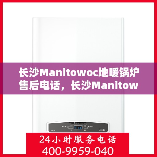 长沙Manitowoc地暖锅炉售后电话，长沙Manitowoc地暖锅炉售后服务热线及电话支持