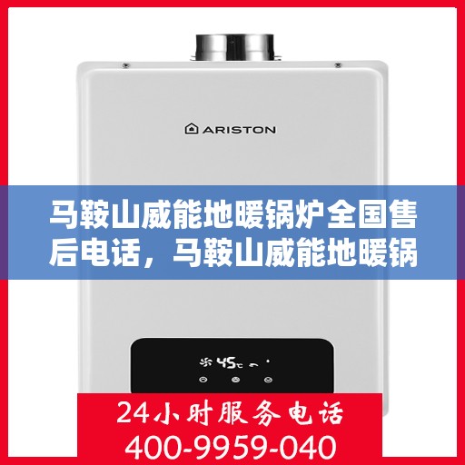 马鞍山威能地暖锅炉全国售后电话，马鞍山威能地暖锅炉全国售后服务热线及电话支持指南