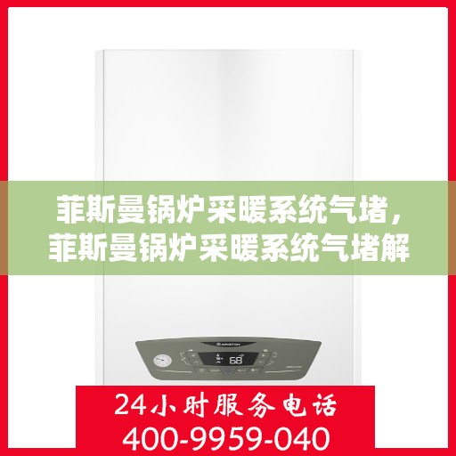 菲斯曼锅炉采暖系统气堵，菲斯曼锅炉采暖系统气堵解析与解决方案