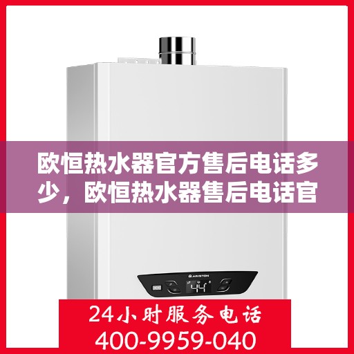 欧恒热水器官方售后电话多少,欧恒热水器售后电话官方查询及维修服务指南 欧恒热水器官方售后电话多少,欧恒热水器售后电话官方查询及维修服务指南