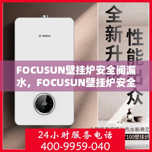 FOCUSUN壁挂炉安全阀漏水,FOCUSUN壁挂炉安全阀漏水问题及解决策略 FOCUSUN壁挂炉安全阀漏水,FOCUSUN壁挂炉安全阀漏水问题及解决策略