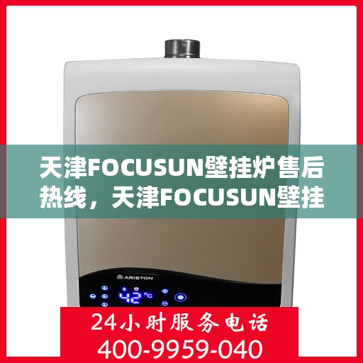 天津FOCUSUN壁挂炉售后热线，天津FOCUSUN壁挂炉售后服务热线，专业解决您的壁挂炉问题