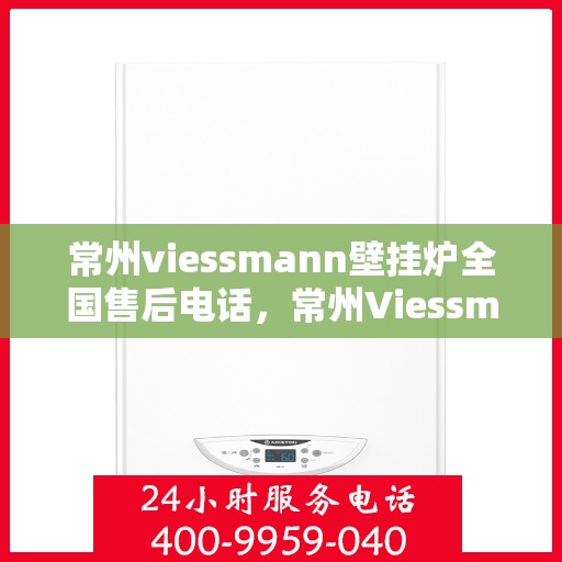 常州viessmann壁挂炉全国售后电话，常州Viessmann壁挂炉售后服务热线及电话大全