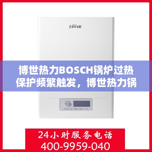 博世热力BOSCH锅炉过热保护频繁触发，博世热力锅炉过热保护频繁触发原因解析与解决方案探究