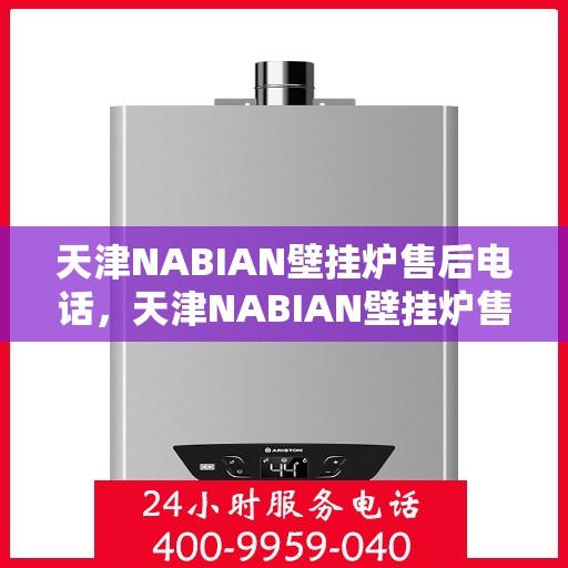 天津NABIAN壁挂炉售后电话，天津NABIAN壁挂炉售后服务热线及电话查询指南