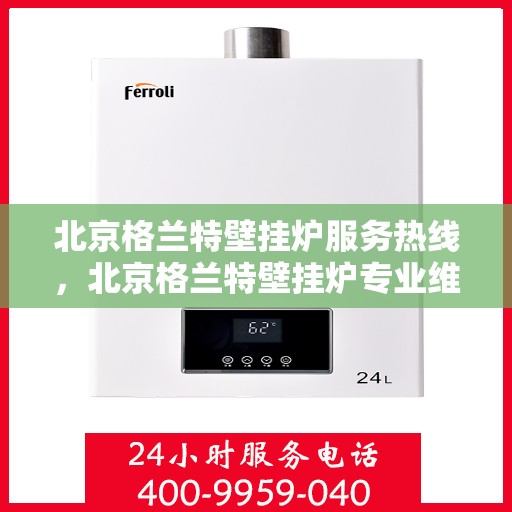 北京格兰特壁挂炉服务热线，北京格兰特壁挂炉专业维修服务热线