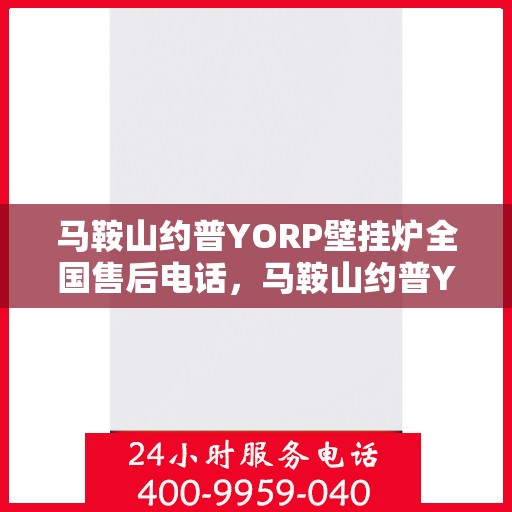 马鞍山约普YORP壁挂炉全国售后电话，马鞍山约普YORP壁挂炉售后服务热线及全国售后电话汇总