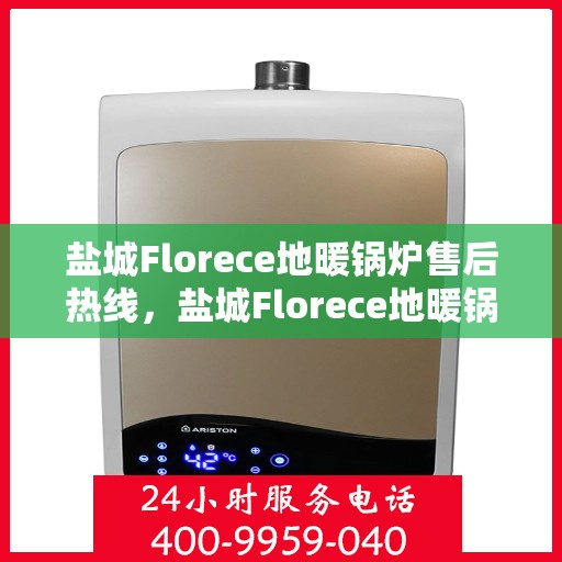 盐城Florece地暖锅炉售后热线，盐城Florece地暖锅炉售后服务热线，专业解决您的后顾之忧