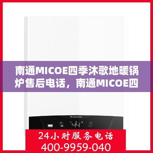 南通MICOE四季沐歌地暖锅炉售后电话，南通MICOE四季沐歌地暖锅炉售后服务热线及电话全攻略