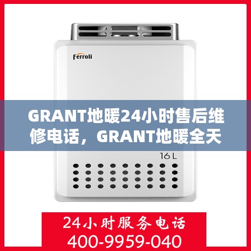 GRANT地暖24小时售后维修电话，GRANT地暖全天候售后维修服务热线