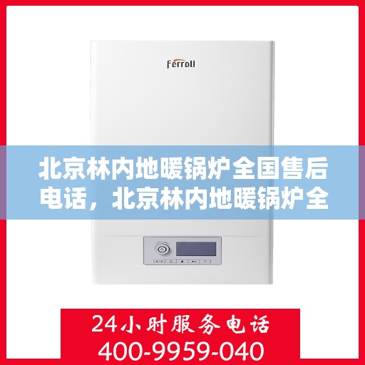 北京林内地暖锅炉全国售后电话，北京林内地暖锅炉全国售后热线电话及维修服务指南
