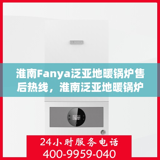 淮南Fanya泛亚地暖锅炉售后热线，淮南泛亚地暖锅炉售后服务中心热线服务指南