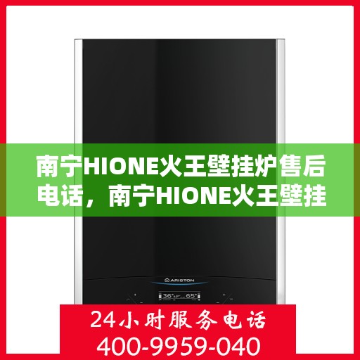 南宁HIONE火王壁挂炉售后电话,南宁HIONE火王壁挂炉售后服务热线及电话支持指南 南宁HIONE火王壁挂炉售后电话,南宁HIONE火王壁挂炉售后服务热线及电话支持指南