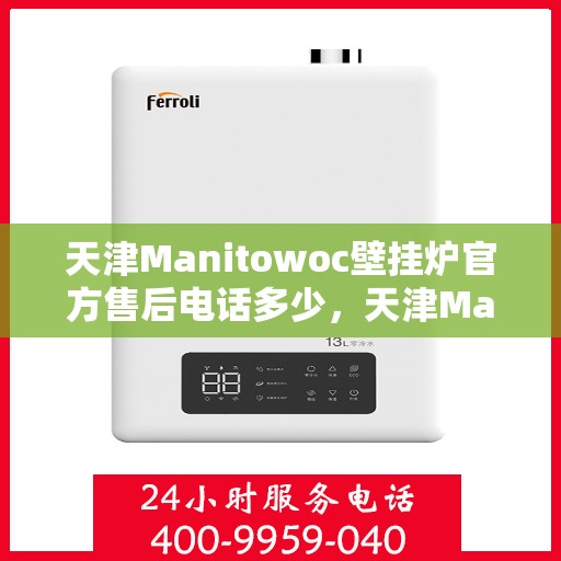 天津Manitowoc壁挂炉官方售后电话多少,天津Manitowoc壁挂炉售后电话官方查询及维修服务指南 天津Manitowoc壁挂炉官方售后电话多少,天津Manitowoc壁挂炉售后电话官方查询及维修服务指南